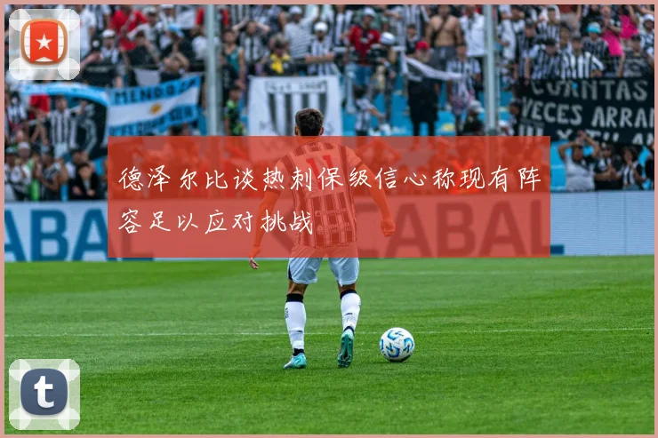 德泽尔比谈热刺保级信心称现有阵容足以应对挑战