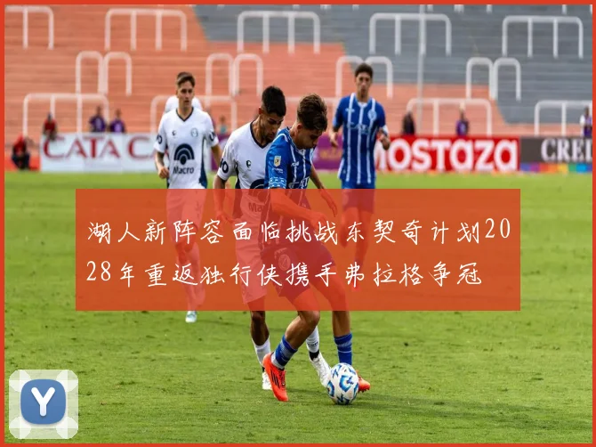 湖人新阵容面临挑战东契奇计划2028年重返独行侠携手弗拉格争冠