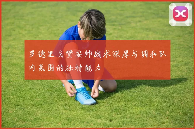 罗德里戈赞安帅战术深厚与调和队内氛围的独特能力