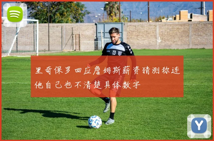 里奇保罗回应詹姆斯薪资猜测称连他自己也不清楚具体数字