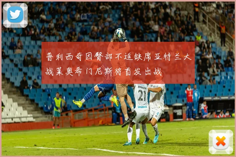 普利西奇因臀部不适缺席亚特兰大战莱奥希门尼斯将首发出战