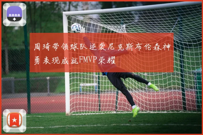 周琦带领球队逆袭尼克斯布伦森神勇表现成就FMVP荣耀