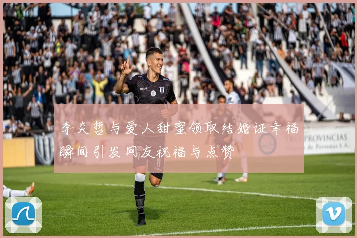 李炎哲与爱人甜蜜领取结婚证幸福瞬间引发网友祝福与点赞