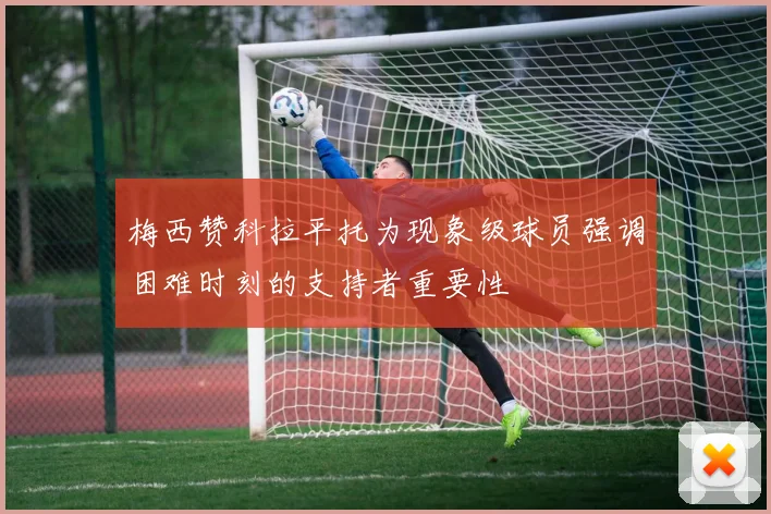 梅西赞科拉平托为现象级球员强调困难时刻的支持者重要性