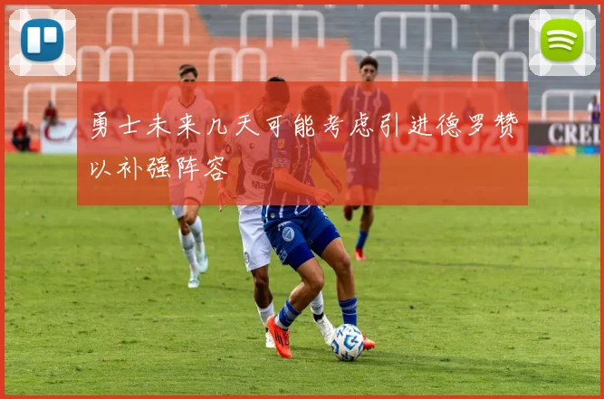 勇士未来几天可能考虑引进德罗赞以补强阵容