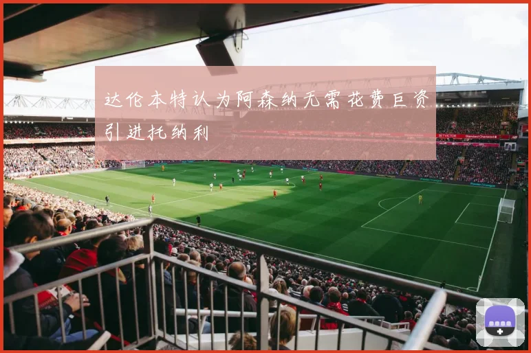 达伦本特认为阿森纳无需花费巨资引进托纳利